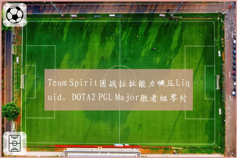 Team Spirit团战拉扯能力碾压Liquid，DOTA2 PGL Major胜者组零封暴露战术短板？