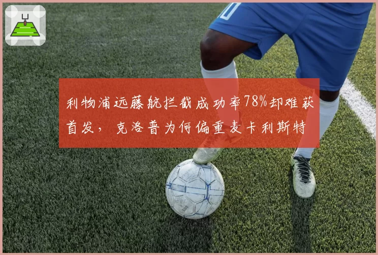 利物浦远藤航拦截成功率78%却难获首发，克洛普为何偏重麦卡利斯特？