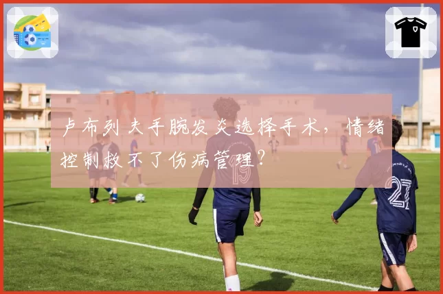 卢布列夫手腕发炎选择手术，情绪控制救不了伤病管理？
