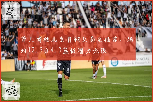 曾凡博被北京首钢交易至福建，场均12.5分4.3篮板潜力无限