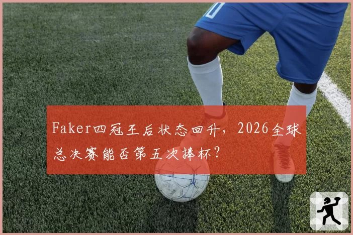 Faker四冠王后状态回升，2026全球总决赛能否第五次捧杯？