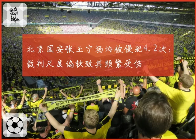 北京国安张玉宁场均被侵犯4.2次，裁判尺度偏软致其频繁受伤
