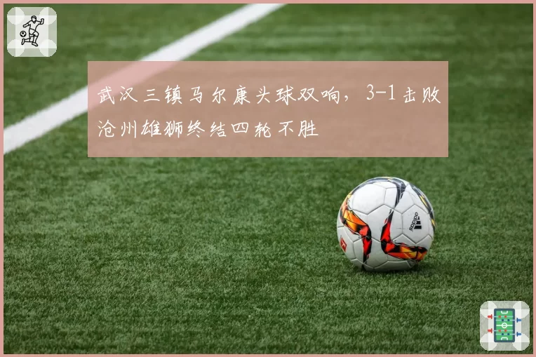 武汉三镇马尔康头球双响，3-1击败沧州雄狮终结四轮不胜