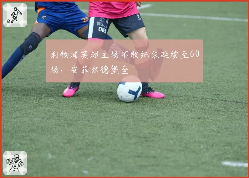 利物浦英超主场不败纪录延续至60场，安菲尔德堡垒