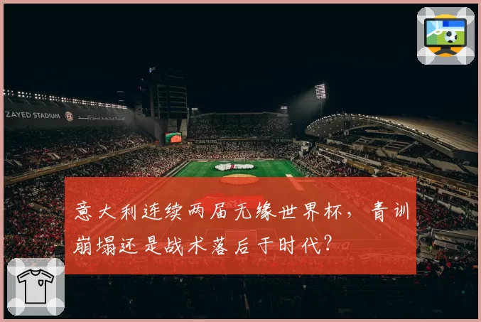 意大利连续两届无缘世界杯，青训崩塌还是战术落后于时代？