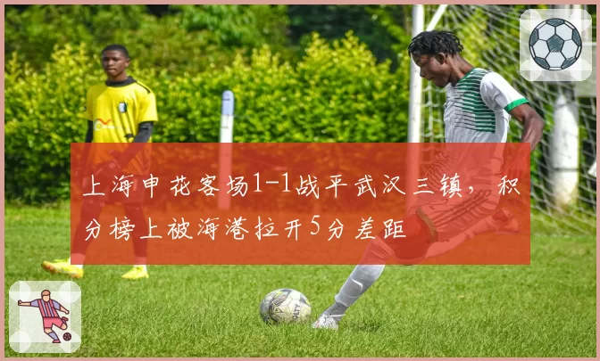 上海申花客场1-1战平武汉三镇，积分榜上被海港拉开5分差距