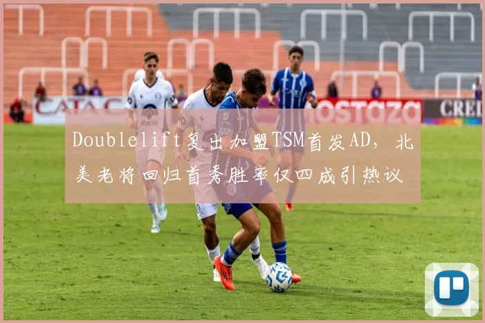Doublelift复出加盟TSM首发AD，北美老将回归首秀胜率仅四成引热议