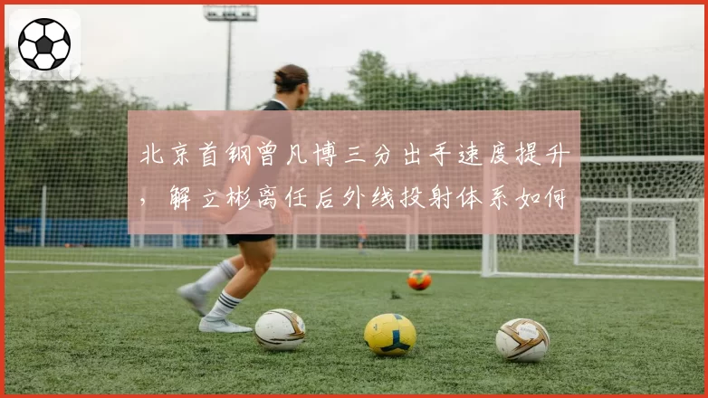 北京首钢曾凡博三分出手速度提升，解立彬离任后外线投射体系如何重建