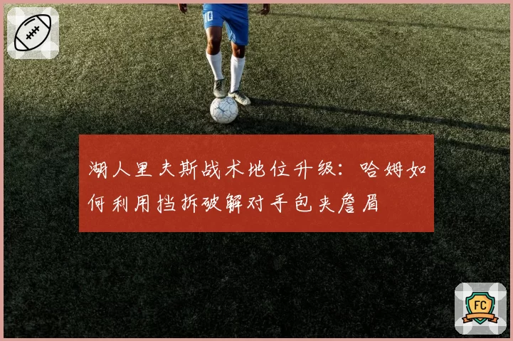 湖人里夫斯战术地位升级：哈姆如何利用挡拆破解对手包夹詹眉