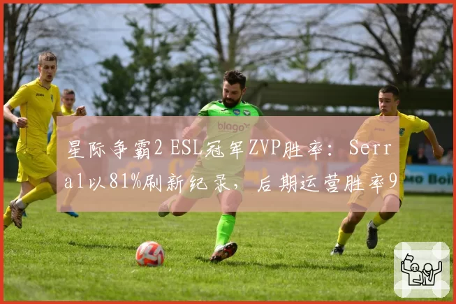 星际争霸2 ESL冠军ZVP胜率:Serral以81%刷新纪录,后期运营胜率95%