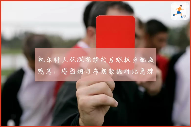 凯尔特人双探花续约后球权分配成隐患，塔图姆与布朗数据对比悬殊，更衣室矛盾一触即发