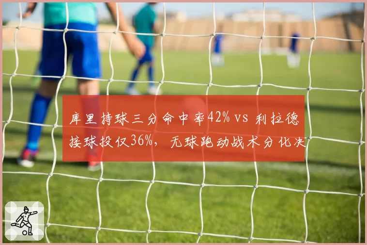 库里持球三分命中率42% vs 利拉德接球投仅36%，无球跑动战术分化决定勇士开拓者进攻上限
