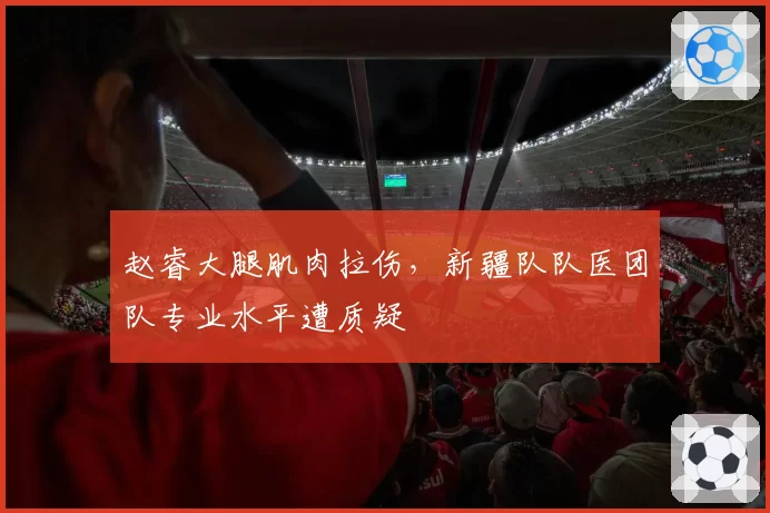 赵睿大腿肌肉拉伤，新疆队队医团队专业水平遭质疑