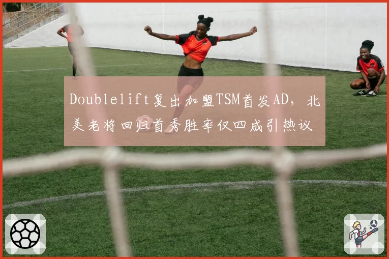 Doublelift复出加盟TSM首发AD，北美老将回归首秀胜率仅四成引热议