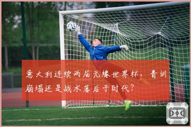 意大利连续两届无缘世界杯，青训崩塌还是战术落后于时代？