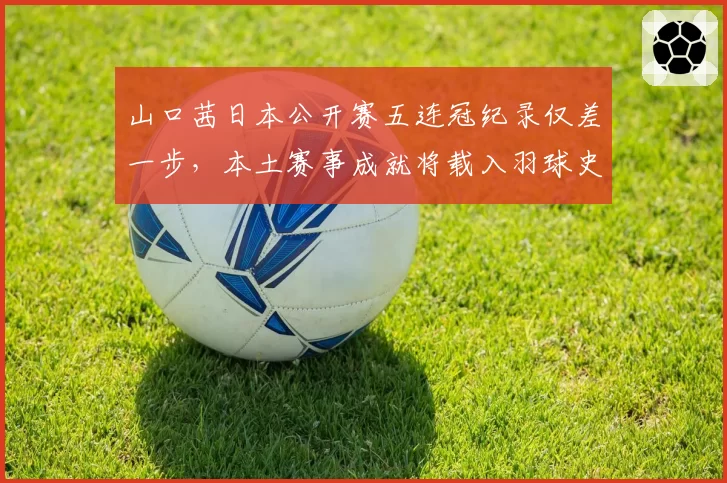 山口茜日本公开赛五连冠纪录仅差一步，本土赛事成就将载入羽球史册？