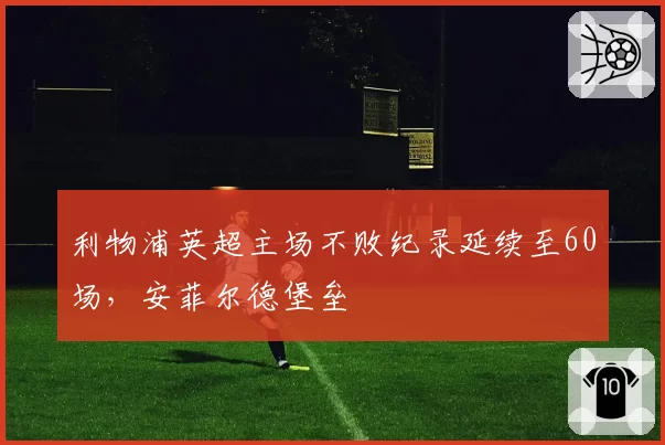 利物浦英超主场不败纪录延续至60场，安菲尔德堡垒