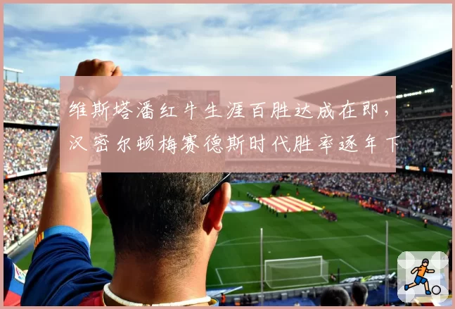 维斯塔潘红牛生涯百胜达成在即,汉密尔顿梅赛德斯时代胜率逐年下滑