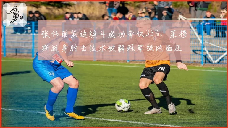 张伟丽笼边缠斗成功率仅35%,莱穆斯近身肘击技术破解冠军级地面压制