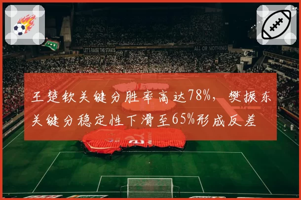 王楚钦关键分胜率高达78%，樊振东关键分稳定性下滑至65%形成反差