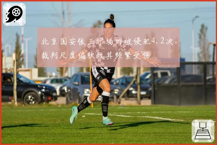 北京国安张玉宁场均被侵犯4.2次，裁判尺度偏软致其频繁受伤
