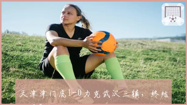 天津津门虎1-0力克武汉三镇，终结对手5连胜