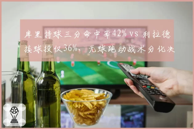 库里持球三分命中率42% vs 利拉德接球投仅36%，无球跑动战术分化决定勇士开拓者进攻上限