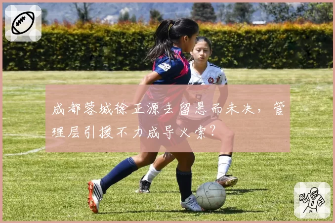 成都蓉城徐正源去留悬而未决，管理层引援不力成导火索？