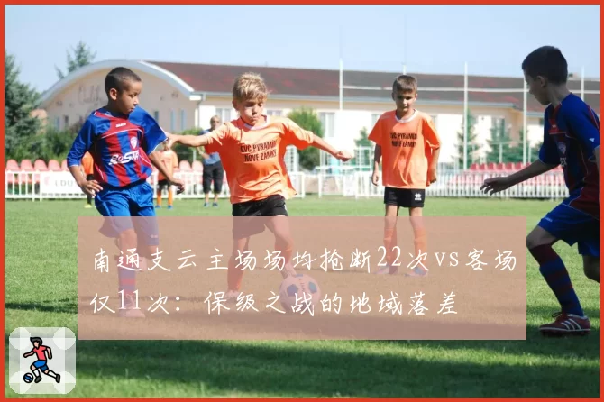 南通支云主场场均抢断22次vs客场仅11次:保级之战的地域落差