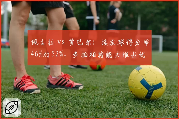 佩古拉 vs 贾巴尔:接发球得分率46%对52%,多拍相持能力谁占优