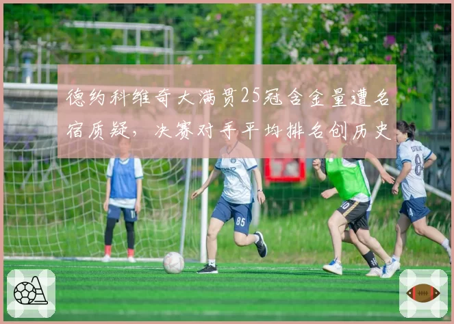 德约科维奇大满贯25冠含金量遭名宿质疑，决赛对手平均排名创历史最低