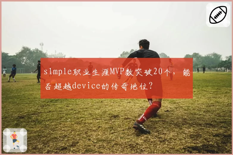 s1mple职业生涯MVP数突破20个，能否超越device的传奇地位？