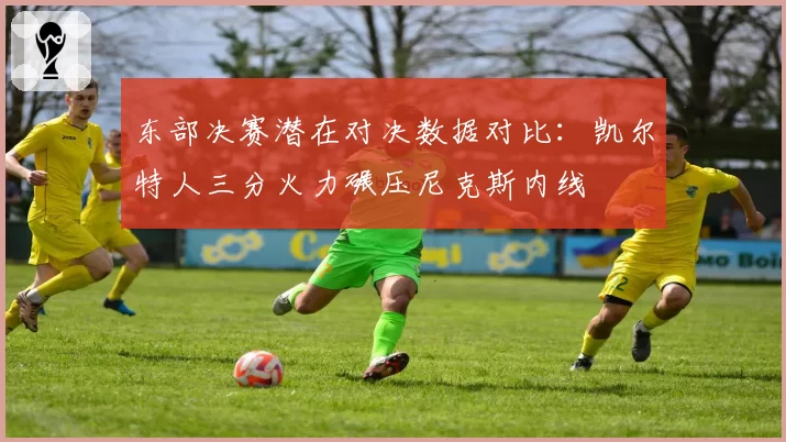 东部决赛潜在对决数据对比：凯尔特人三分火力碾压尼克斯内线