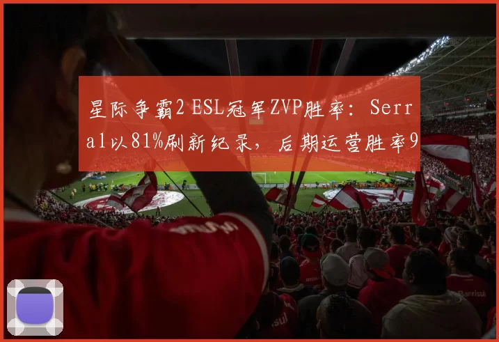 星际争霸2 ESL冠军ZVP胜率:Serral以81%刷新纪录,后期运营胜率95%