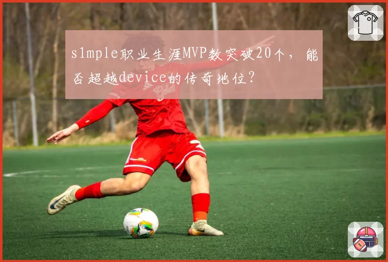s1mple职业生涯MVP数突破20个，能否超越device的传奇地位？