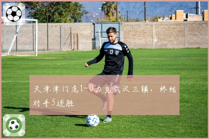 天津津门虎1-0力克武汉三镇，终结对手5连胜