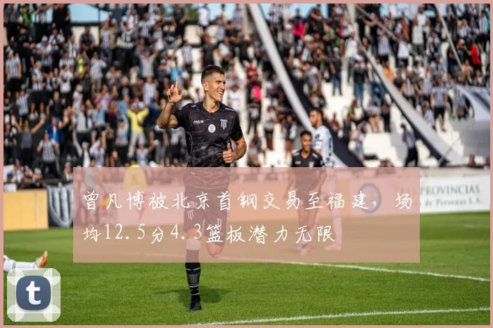 曾凡博被北京首钢交易至福建，场均12.5分4.3篮板潜力无限
