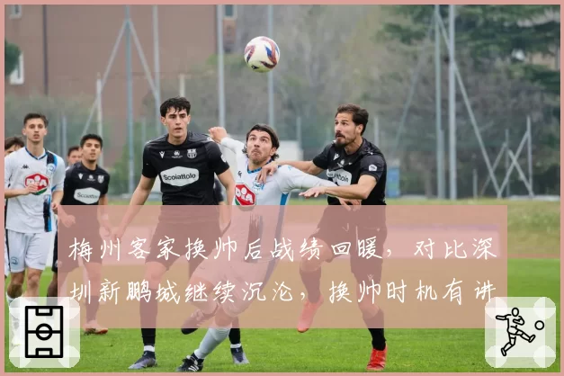 梅州客家换帅后战绩回暖，对比深圳新鹏城继续沉沦，换帅时机有讲究