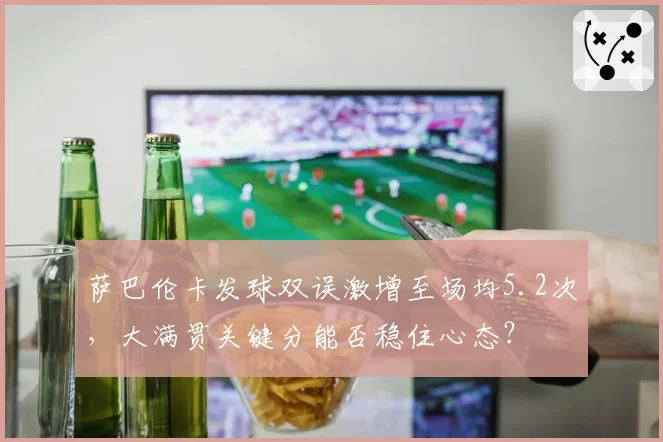 萨巴伦卡发球双误激增至场均5.2次,大满贯关键分能否稳住心态?
