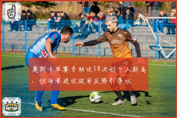 奥斯卡单赛季助攻18次创个人新高，但海港进攻效率反降引争议