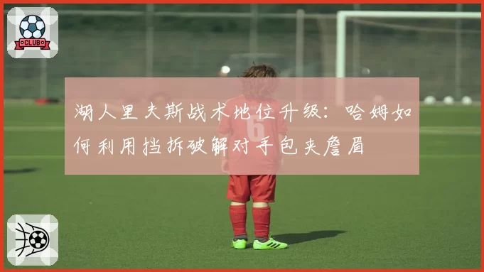 湖人里夫斯战术地位升级：哈姆如何利用挡拆破解对手包夹詹眉