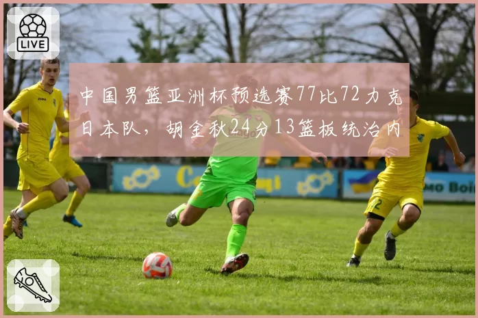 中国男篮亚洲杯预选赛77比72力克日本队，胡金秋24分13篮板统治内线