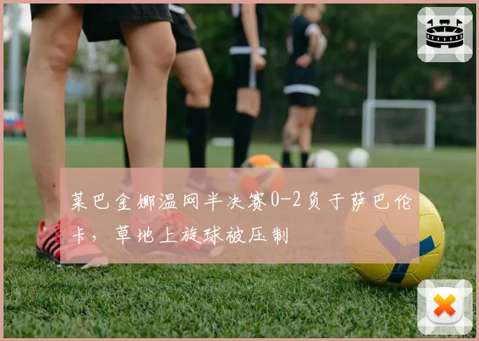 莱巴金娜温网半决赛0-2负于萨巴伦卡,草地上旋球被压制