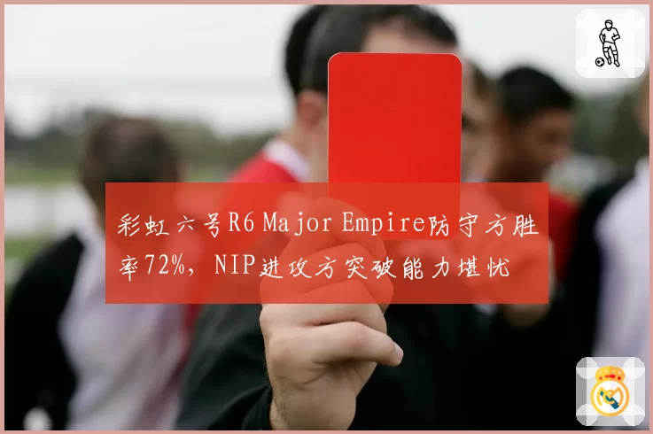 彩虹六号R6 Major Empire防守方胜率72%，NIP进攻方突破能力堪忧